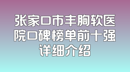 张家口市丰胸软医院口碑榜单前十强详细介绍