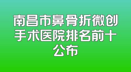 南昌市鼻骨折微创手术医院排名前十公布