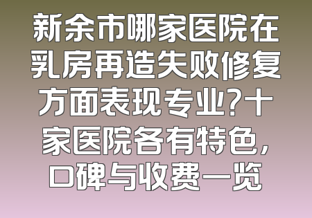 新余市哪家医院在乳房再造失败修复方面表现专业？十家医院各有特色，口碑与收费一览