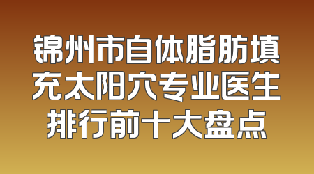 锦州市自体脂肪填充太阳穴专业医生排行前十大盘点