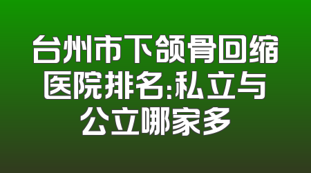 台州市下颌骨回缩医院排名：私立与公立哪家多