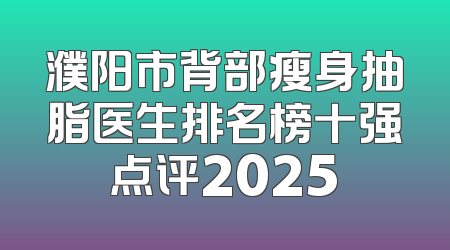 濮阳市背部瘦身抽脂医生排名榜十强点评2025