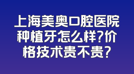 上海美奥口腔医院种植牙怎么样？价格技术贵不贵？