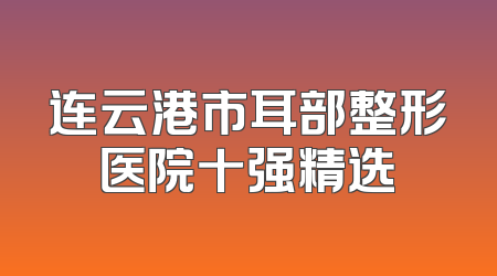 连云港市耳部整形医院十强精选