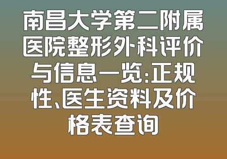 南昌大学第二附属医院整形外科评价与信息一览：正规性、医生资料及价格表查询