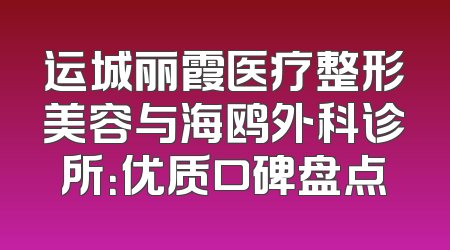 运城丽霞医疗整形美容与海鸥外科诊所：优质口碑盘点