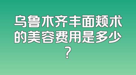 乌鲁木齐丰面颊术的美容费用是多少？