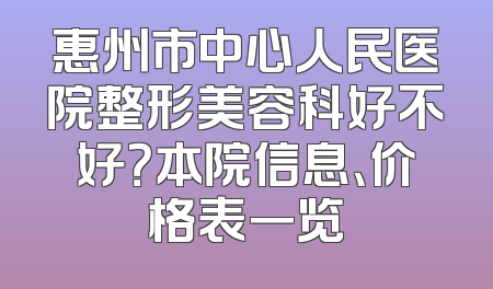 惠州市中心人民医院整形美容科好不好？本院信息、价格表一览