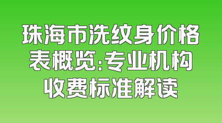 珠海市洗纹身价格表概览：专业机构收费标准解读