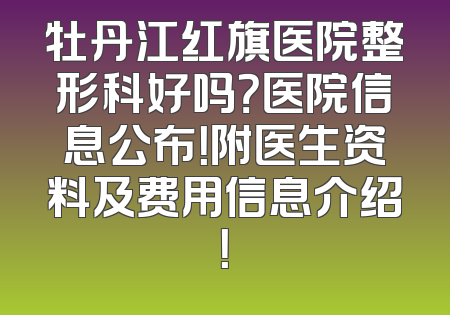 牡丹江红旗医院整形科好吗？医院信息公布！附医生资料及费用信息介绍！