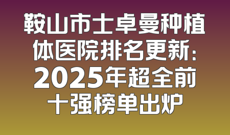 鞍山市士卓曼种植体医院排名更新：2025年超全前十强榜单出炉