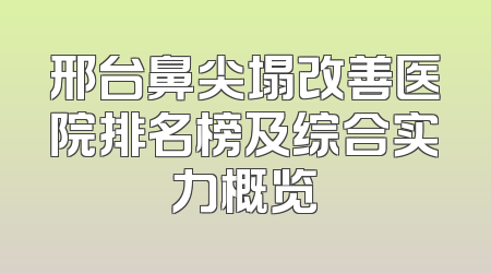邢台鼻尖塌改善医院排名榜及综合实力概览