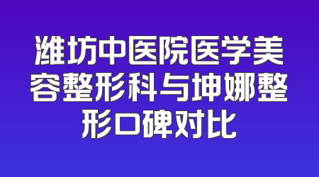 潍坊中医院医学美容整形科与坤娜整形口碑对比