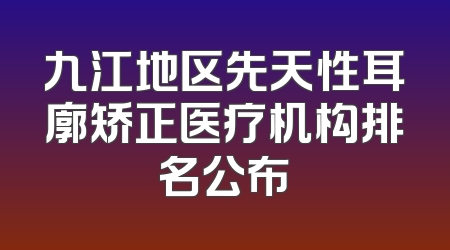 九江地区先天性耳廓矫正医疗机构排名公布