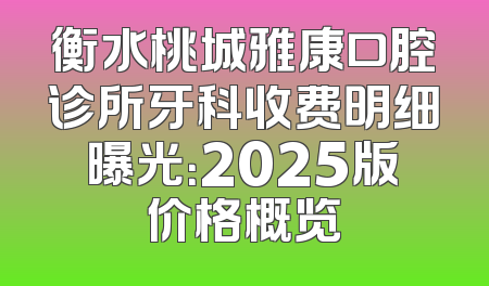 衡水桃城雅康口腔诊所牙科收费明细曝光：2025版价格概览
