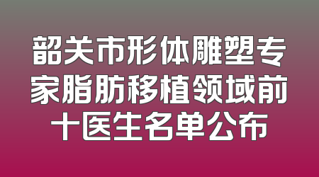 韶关市形体雕塑专家脂肪移植领域前十医生名单公布