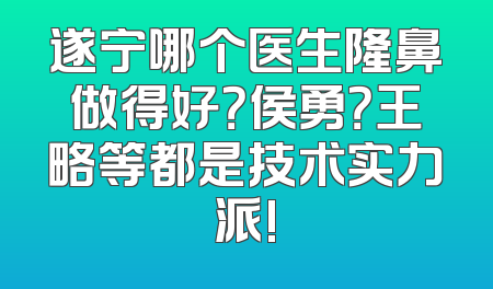 遂宁哪个医生隆鼻做得好？侯勇？王略等都是技术实力派!
