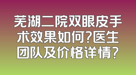 芜湖二院双眼皮手术效果如何？医生团队及价格详情？