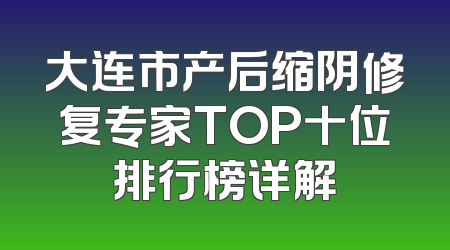 大连市产后缩阴修复专家TOP十位排行榜详解