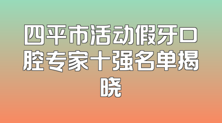 四平市活动假牙口腔专家十强名单揭晓