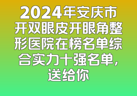 2024年安庆市开双眼皮开眼角整形医院在榜名单综合实力十强名单，送给你
