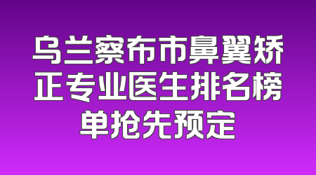 乌兰察布市鼻翼矫正专业医生排名榜单抢先预定