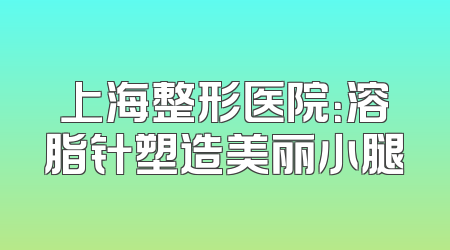 上海整形医院：溶脂针塑造美丽小腿