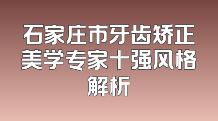 石家庄市牙齿矫正美学专家十强风格解析