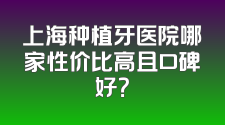 上海种植牙医院哪家性价比高且口碑好？