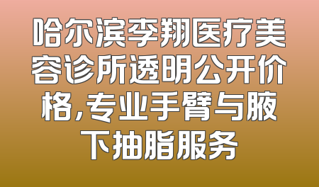 哈尔滨李翔医疗美容诊所透明公开价格，专业手臂与腋下抽脂服务