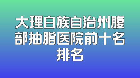 大理白族自治州腹部抽脂医院前十名排名