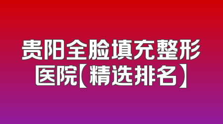 贵阳全脸填充整形医院【精选排名】