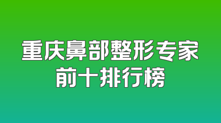 重庆鼻部整形专家前十排行榜