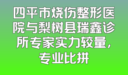 四平市烧伤整形医院与梨树县瑞鑫诊所专家实力较量，专业比拼