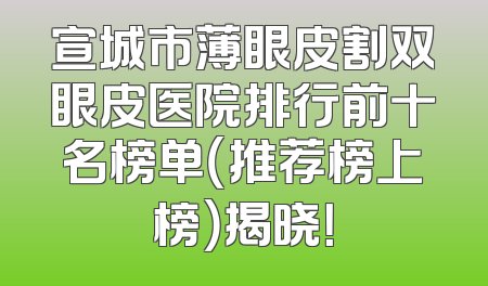 宣城市薄眼皮割双眼皮医院排行前十名榜单（推荐榜上榜）揭晓！