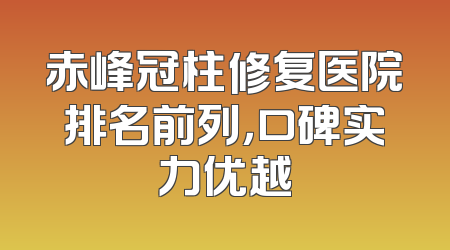 赤峰冠柱修复医院排名前列，口碑实力优越