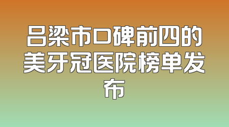 吕梁市口碑前四的美牙冠医院榜单发布
