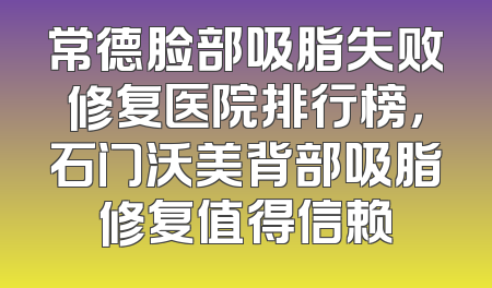 常德脸部吸脂失败修复医院排行榜，石门沃美背部吸脂修复值得信赖