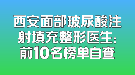 西安面部玻尿酸注射填充整形医生：前10名榜单自查