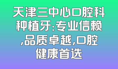 天津三中心口腔科种植牙：专业信赖，品质卓越，口腔健康首选