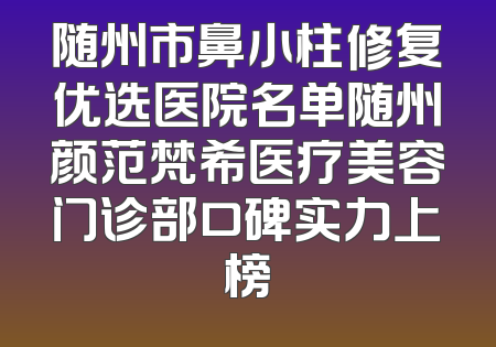 随州市鼻小柱修复优选医院名单随州颜范梵希医疗美容门诊部口碑实力上榜