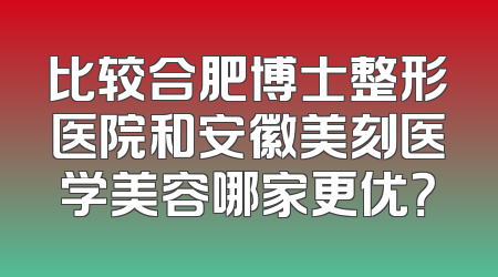比较合肥博士整形医院和安徽美刻医学美容哪家更优？