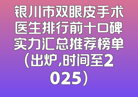 银川市双眼皮手术医生排行前十口碑实力汇总推荐榜单（出炉，时间至2025）
