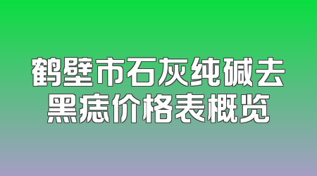 鹤壁市石灰纯碱去黑痣价格表概览
