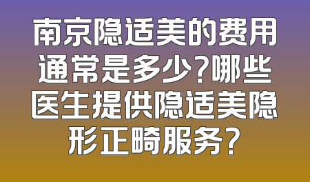 南京隐适美的费用通常是多少？哪些医生提供隐适美隐形正畸服务？