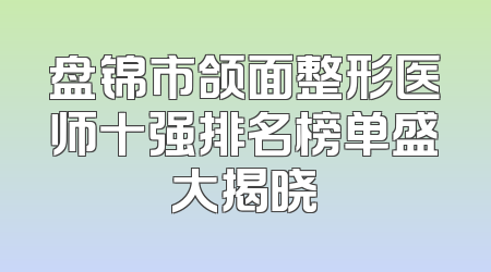盘锦市颌面整形医师十强排名榜单盛大揭晓