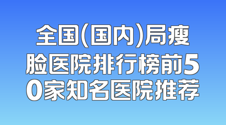 全国（国内）局瘦脸医院排行榜前50家知名医院推荐