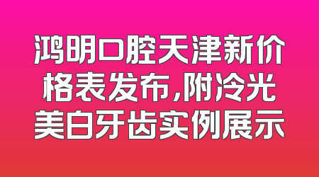 鸿明口腔天津新价格表发布，附冷光美白牙齿实例展示