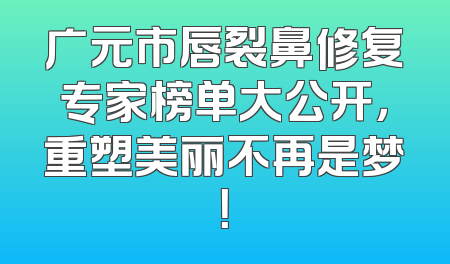 广元市唇裂鼻修复专家榜单大公开，重塑美丽不再是梦！