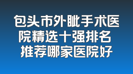 包头市外眦手术医院精选十强排名 推荐哪家医院好